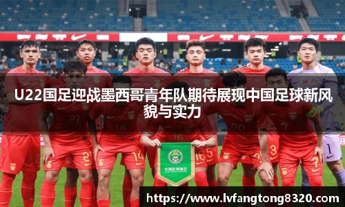 U22国足迎战墨西哥青年队期待展现中国足球新风貌与实力